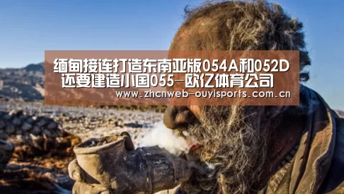 缅甸接连打造东南亚版054A和052D 还要建造小国055-欧亿体育公司(图2) 欧亿体育公司