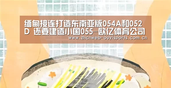 缅甸接连打造东南亚版054A和052D 还要建造小国055-欧亿体育公司(图1) 欧亿体育